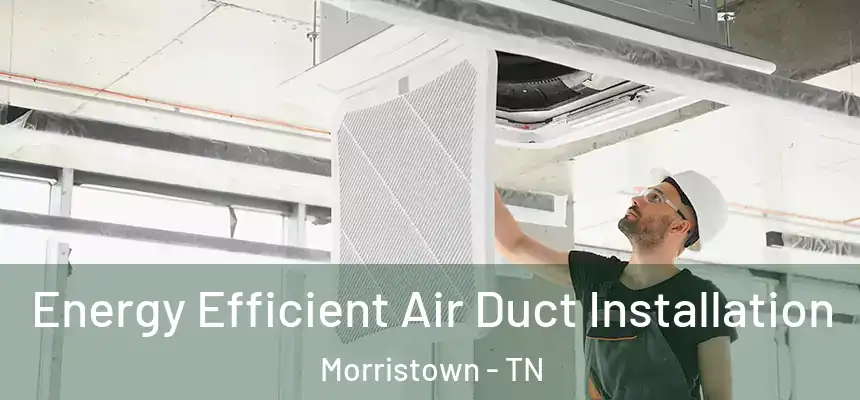  Energy Efficient Air Duct Installation Morristown - TN