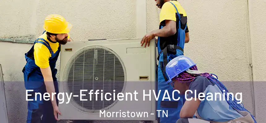 Energy-Efficient HVAC Cleaning Morristown - TN