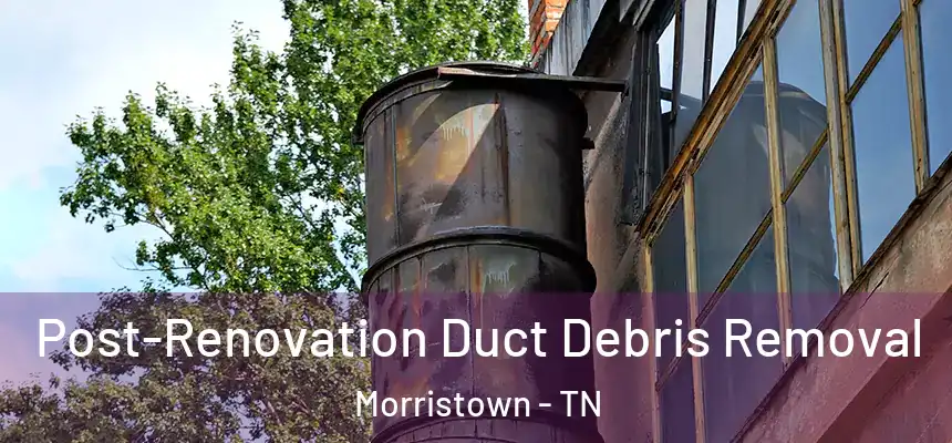  Post-Renovation Duct Debris Removal Morristown - TN